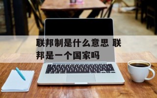 联邦制是什么意思 联邦是一个国家吗