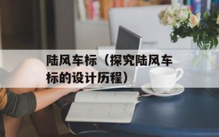 陆风车标（探究陆风车标的设计历程）