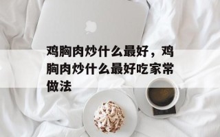 鸡胸肉炒什么最好，鸡胸肉炒什么最好吃家常做法