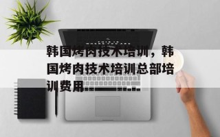 韩国烤肉技术培训，韩国烤肉技术培训总部培训费用