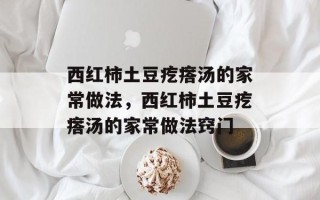 西红柿土豆疙瘩汤的家常做法，西红柿土豆疙瘩汤的家常做法窍门