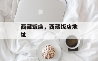 西藏饭店，西藏饭店地址
