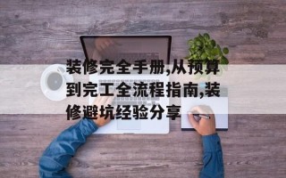 装修完全手册,从预算到完工全流程指南,装修避坑经验分享