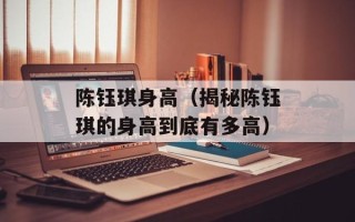 陈钰琪身高（揭秘陈钰琪的身高到底有多高）