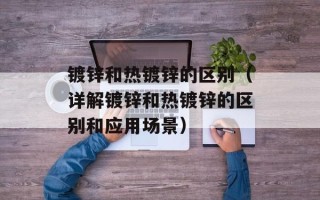 镀锌和热镀锌的区别（详解镀锌和热镀锌的区别和应用场景）