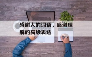 感谢人的词语，感谢理解的高级表达