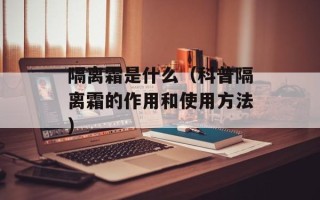 隔离霜是什么（科普隔离霜的作用和使用方法）