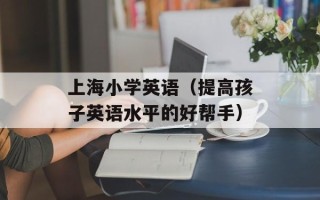 上海小学英语（提高孩子英语水平的好帮手）
