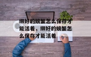 绑好的螃蟹怎么保存才能活着，绑好的螃蟹怎么保存才能活着