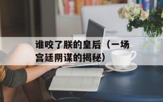 谁咬了朕的皇后（一场宫廷阴谋的揭秘）