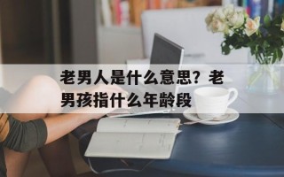 老男人是什么意思？老男孩指什么年龄段