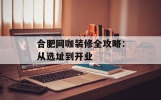 合肥网咖装修全攻略：从选址到开业