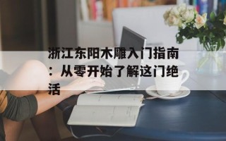 浙江东阳木雕入门指南：从零开始了解这门绝活