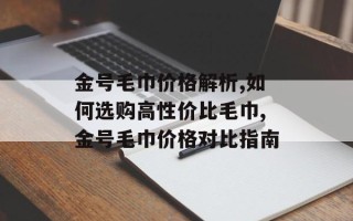 金号毛巾价格解析,如何选购高性价比毛巾,金号毛巾价格对比指南