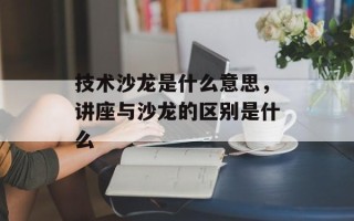 技术沙龙是什么意思，讲座与沙龙的区别是什么
