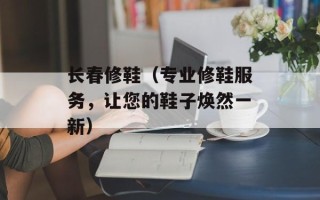 长春修鞋（专业修鞋服务，让您的鞋子焕然一新）
