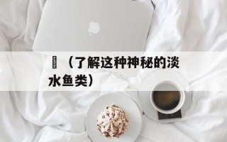 鰀（了解这种神秘的淡水鱼类）