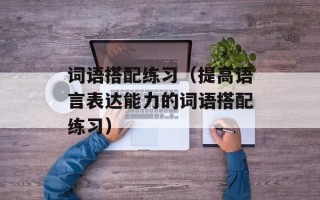 词语搭配练习（提高语言表达能力的词语搭配练习）