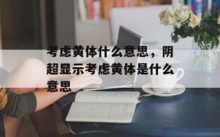 考虑黄体什么意思，阴超显示考虑黄体是什么意思