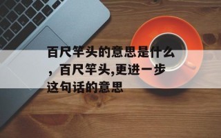 百尺竿头的意思是什么，百尺竿头,更进一步这句话的意思