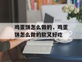 鸡蛋饼怎么做的，鸡蛋饼怎么做的软又好吃