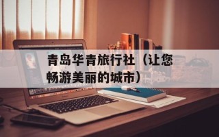 青岛华青旅行社（让您畅游美丽的城市）