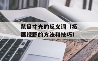 鼠目寸光的反义词（拓展视野的方法和技巧）