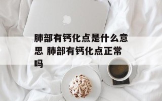 肺部有钙化点是什么意思 肺部有钙化点正常吗