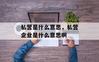 私营是什么意思，私营企业是什么意思啊