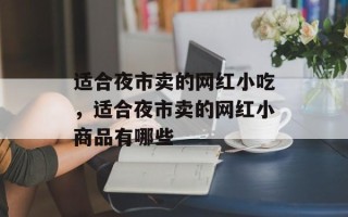 适合夜市卖的网红小吃，适合夜市卖的网红小商品有哪些