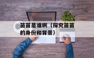 苗苗是谁啊（探究苗苗的身份和背景）