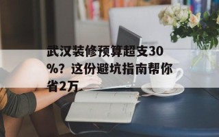 武汉装修预算超支30%？这份避坑指南帮你省2万