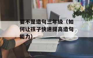 要不是造句三年级（如何让孩子快速提高造句能力）