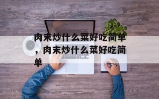 肉末炒什么菜好吃简单，肉末炒什么菜好吃简单