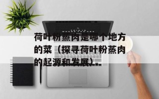 荷叶粉蒸肉是哪个地方的菜（探寻荷叶粉蒸肉的起源和发展）