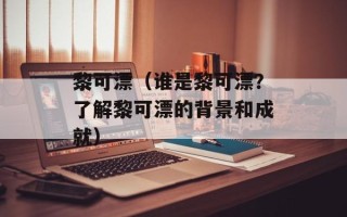 黎可漂（谁是黎可漂？了解黎可漂的背景和成就）