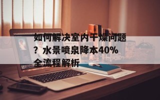 如何解决室内干燥问题？水景喷泉降本40%全流程解析