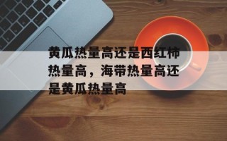 黄瓜热量高还是西红柿热量高，海带热量高还是黄瓜热量高