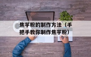 焦芋粉的制作方法（手把手教你制作焦芋粉）