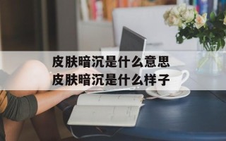 皮肤暗沉是什么意思 皮肤暗沉是什么样子