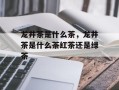 龙井茶是什么茶，龙井茶是什么茶红茶还是绿茶