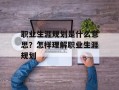 职业生涯规划是什么意思？怎样理解职业生涯规划