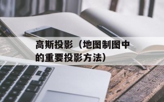 高斯投影（地图制图中的重要投影方法）