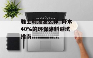 雅士利漆怎么样_降本40%的环保涂料避坑指南