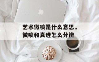 艺术微喷是什么意思，微喷和真迹怎么分辨