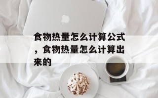 食物热量怎么计算公式，食物热量怎么计算出来的