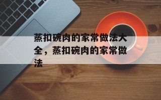 蒸扣碗肉的家常做法大全，蒸扣碗肉的家常做法