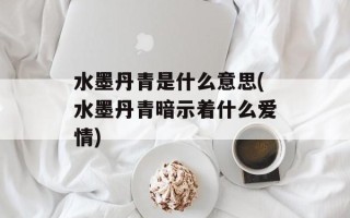 水墨丹青是什么意思(水墨丹青暗示着什么爱情)