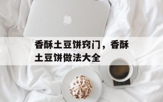 香酥土豆饼窍门，香酥土豆饼做法大全