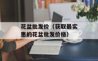 花盆批发价（获取最实惠的花盆批发价格）